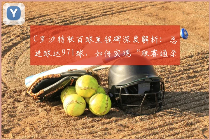 C罗沙特联百球里程碑深度解析:总进球达971球,如何实现“联赛通杀”壮举?