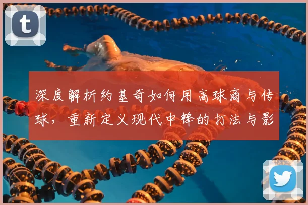 深度解析约基奇如何用高球商与传球,重新定义现代中锋的打法与影响