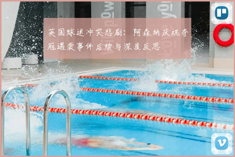英国球迷冲突悲剧:阿森纳庆祝夺冠遇袭事件后续与深度反思