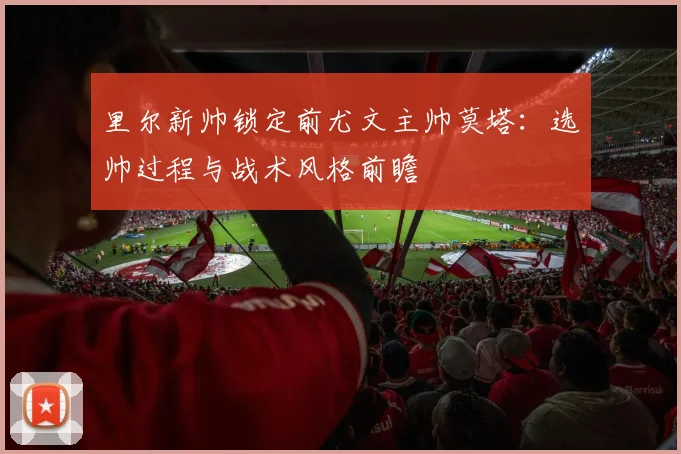 里尔新帅锁定前尤文主帅莫塔：选帅过程与战术风格前瞻