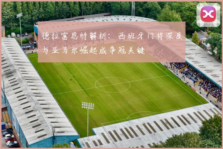德拉富恩特解析:西班牙门将深度与亚马尔崛起成争冠关键