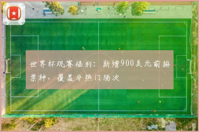 世界杯观赛福利：新增900美元前排票种，覆盖非热门场次