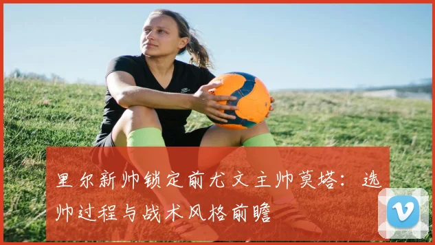 里尔新帅锁定前尤文主帅莫塔：选帅过程与战术风格前瞻