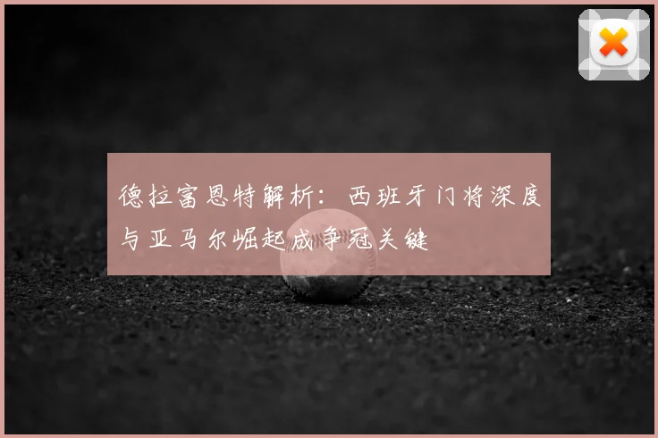 德拉富恩特解析:西班牙门将深度与亚马尔崛起成争冠关键