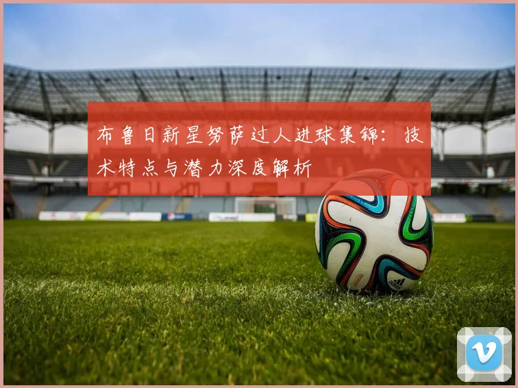 布鲁日新星努萨过人进球集锦:技术特点与潜力深度解析