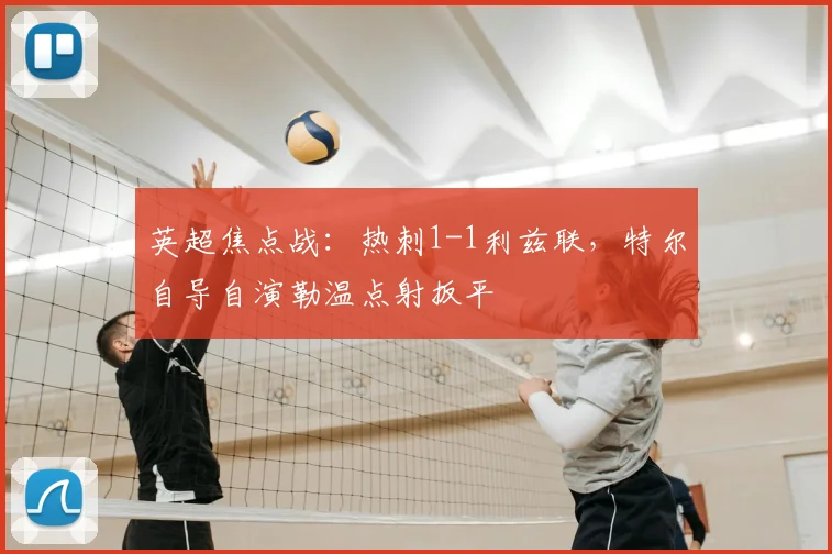英超焦点战：热刺1-1利兹联，特尔自导自演勒温点射扳平