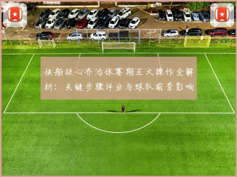 快船核心乔治休赛期五大操作全解析:关键步骤评分与球队前景影响深度分析