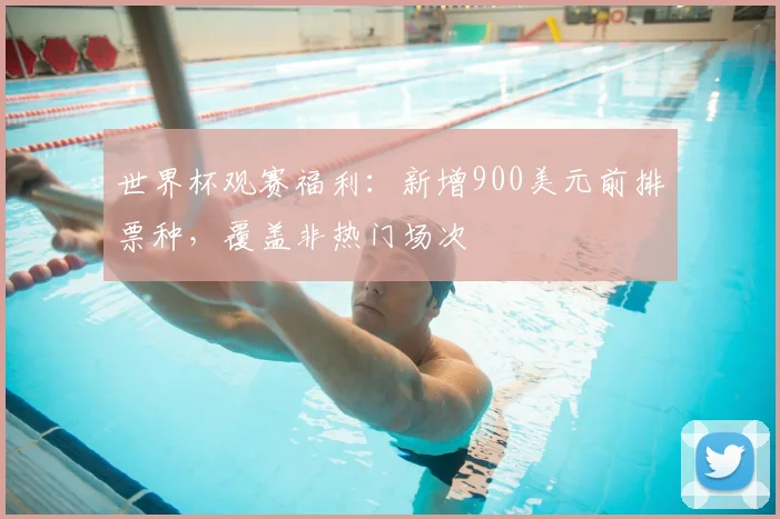 世界杯观赛福利：新增900美元前排票种，覆盖非热门场次