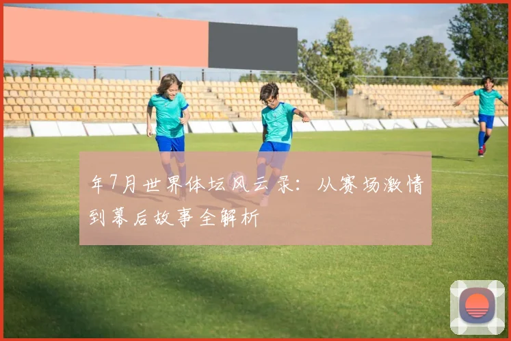 年7月世界体坛风云录:从赛场激情到幕后故事全解析