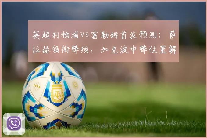 英超利物浦vs富勒姆首发预测:萨拉赫领衔锋线,加克波中锋位置解析